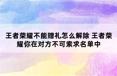 王者荣耀不能赠礼怎么解除 王者荣耀你在对方不可索求名单中